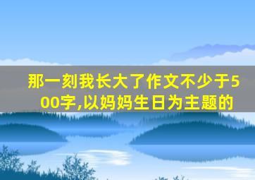 那一刻我长大了作文不少于500字,以妈妈生日为主题的