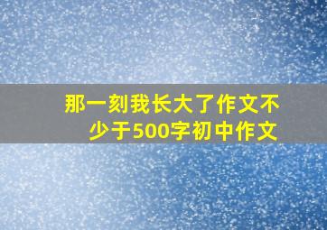 那一刻我长大了作文不少于500字初中作文