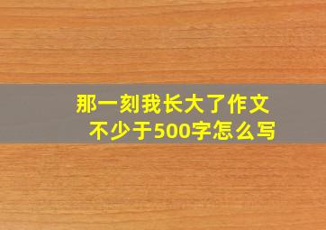 那一刻我长大了作文不少于500字怎么写