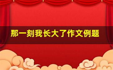 那一刻我长大了作文例题