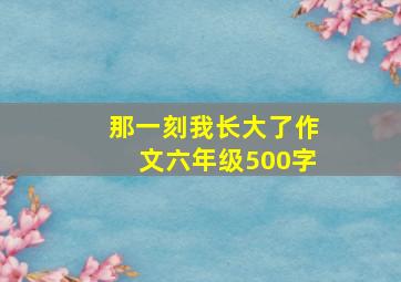 那一刻我长大了作文六年级500字