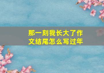 那一刻我长大了作文结尾怎么写过年