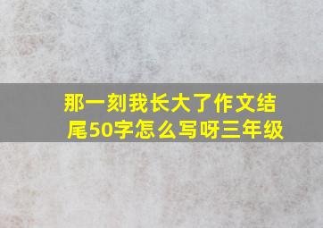 那一刻我长大了作文结尾50字怎么写呀三年级