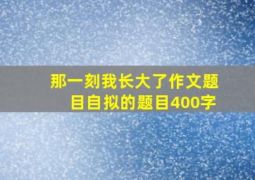 那一刻我长大了作文题目自拟的题目400字