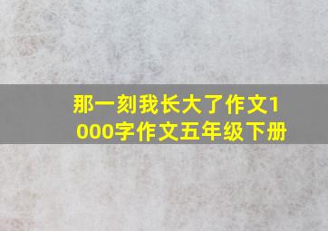 那一刻我长大了作文1000字作文五年级下册