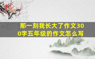 那一刻我长大了作文300字五年级的作文怎么写