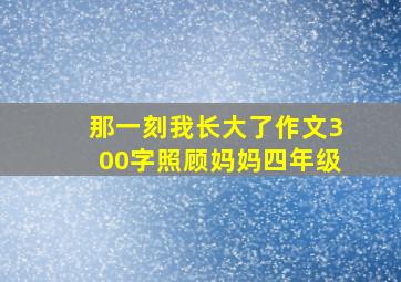 那一刻我长大了作文300字照顾妈妈四年级