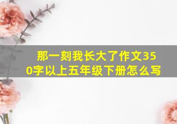 那一刻我长大了作文350字以上五年级下册怎么写