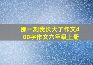 那一刻我长大了作文400字作文六年级上册