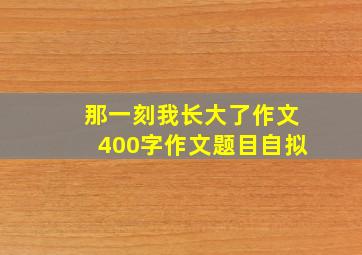 那一刻我长大了作文400字作文题目自拟