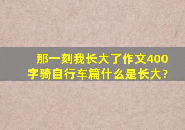 那一刻我长大了作文400字骑自行车篇什么是长大?