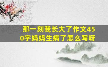 那一刻我长大了作文450字妈妈生病了怎么写呀