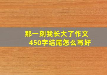 那一刻我长大了作文450字结尾怎么写好