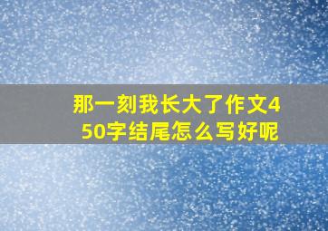 那一刻我长大了作文450字结尾怎么写好呢