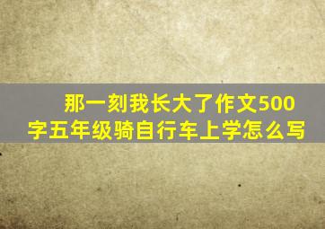 那一刻我长大了作文500字五年级骑自行车上学怎么写