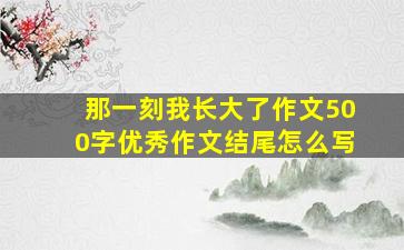 那一刻我长大了作文500字优秀作文结尾怎么写