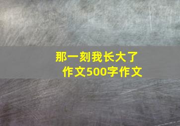 那一刻我长大了作文500字作文