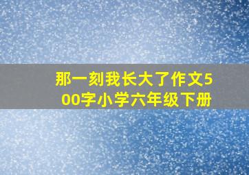 那一刻我长大了作文500字小学六年级下册