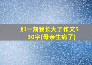 那一刻我长大了作文530字(母亲生病了)