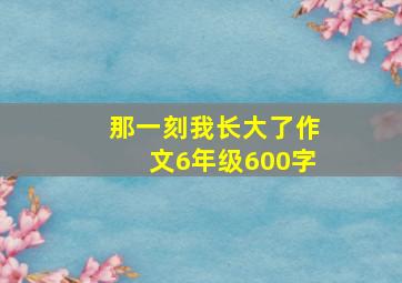 那一刻我长大了作文6年级600字