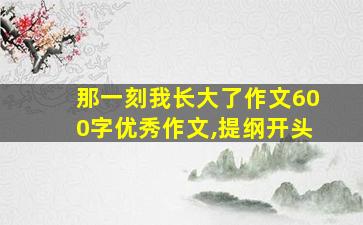 那一刻我长大了作文600字优秀作文,提纲开头