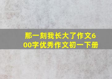 那一刻我长大了作文600字优秀作文初一下册