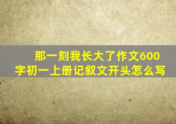 那一刻我长大了作文600字初一上册记叙文开头怎么写