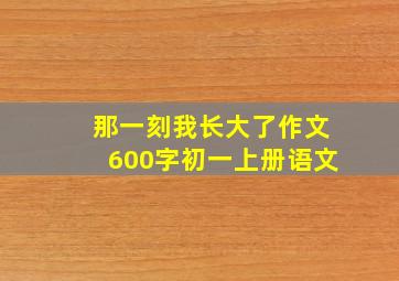 那一刻我长大了作文600字初一上册语文