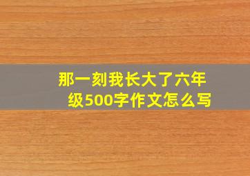 那一刻我长大了六年级500字作文怎么写