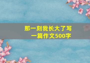 那一刻我长大了写一篇作文500字