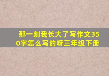 那一刻我长大了写作文350字怎么写的呀三年级下册