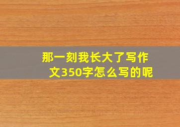 那一刻我长大了写作文350字怎么写的呢