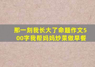 那一刻我长大了命题作文500字我帮妈妈炒菜做早餐