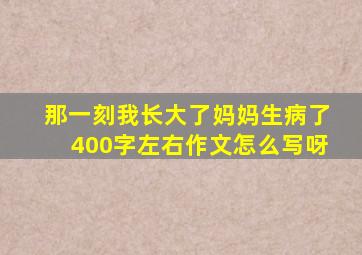 那一刻我长大了妈妈生病了400字左右作文怎么写呀