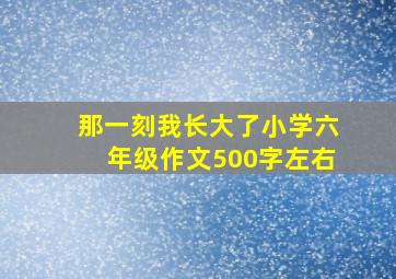 那一刻我长大了小学六年级作文500字左右