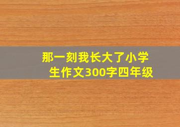 那一刻我长大了小学生作文300字四年级