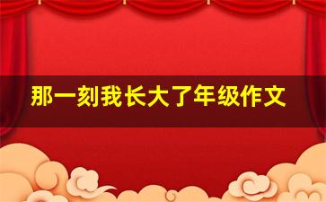 那一刻我长大了年级作文