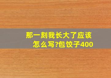 那一刻我长大了应该怎么写?包饺子400