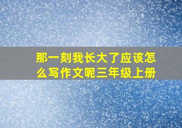 那一刻我长大了应该怎么写作文呢三年级上册