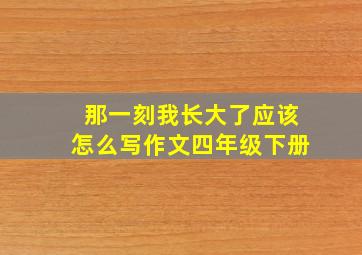 那一刻我长大了应该怎么写作文四年级下册