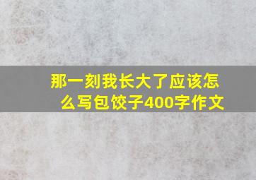 那一刻我长大了应该怎么写包饺子400字作文