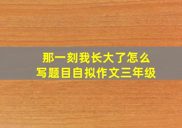 那一刻我长大了怎么写题目自拟作文三年级