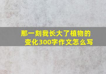 那一刻我长大了植物的变化300字作文怎么写