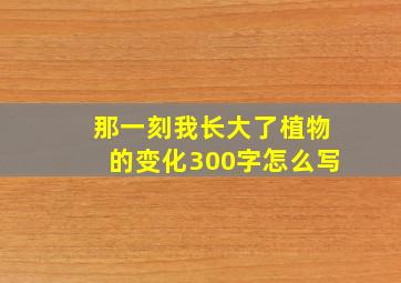 那一刻我长大了植物的变化300字怎么写