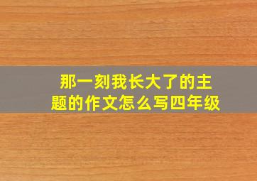 那一刻我长大了的主题的作文怎么写四年级