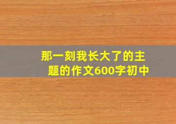 那一刻我长大了的主题的作文600字初中