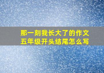 那一刻我长大了的作文五年级开头结尾怎么写