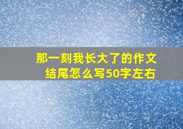 那一刻我长大了的作文结尾怎么写50字左右