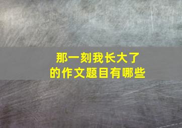 那一刻我长大了的作文题目有哪些