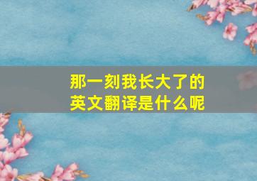 那一刻我长大了的英文翻译是什么呢